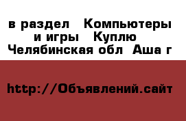  в раздел : Компьютеры и игры » Куплю . Челябинская обл.,Аша г.